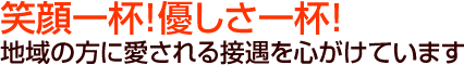 笑顔いっぱい!優しさいっぱい!地域の方に愛される接遇を心掛けております
